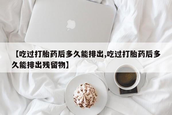 流产药叫什么名购买流程【吃过打胎药后多久能排出,吃过打胎药后多久能排出残留物】