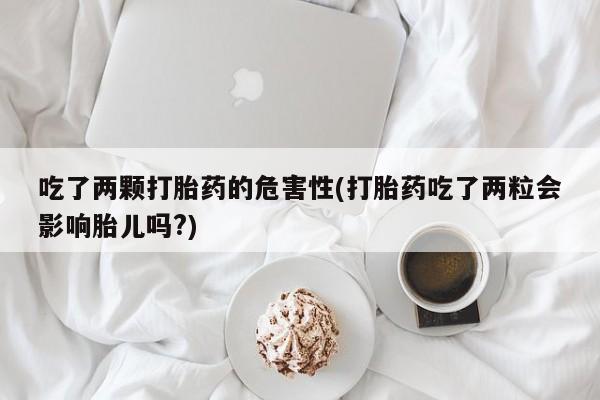 流产药叫什么名购买流程吃了两颗打胎药的危害性(打胎药吃了两粒会影响胎儿吗?)