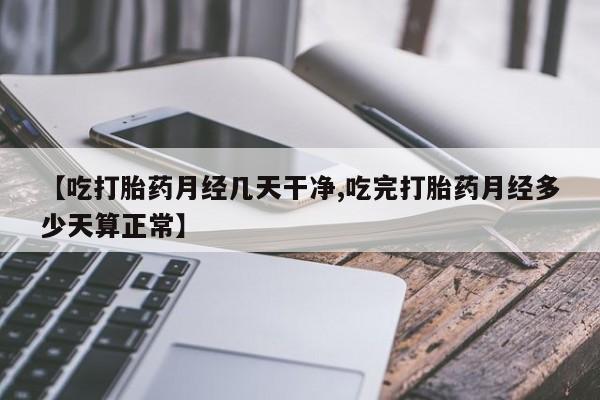 流产药叫什么名购买流程【吃打胎药月经几天干净,吃完打胎药月经多少天算正常】