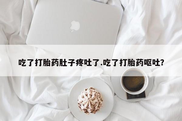 流产药叫什么名购买流程吃了打胎药肚子疼吐了.吃了打胎药呕吐？