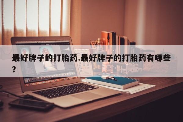 流产药叫什么名购买流程最好牌子的打胎药.最好牌子的打胎药有哪些？