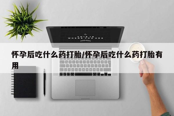 流产药叫什么名购买流程怀孕后吃什么药打胎/怀孕后吃什么药打胎有用