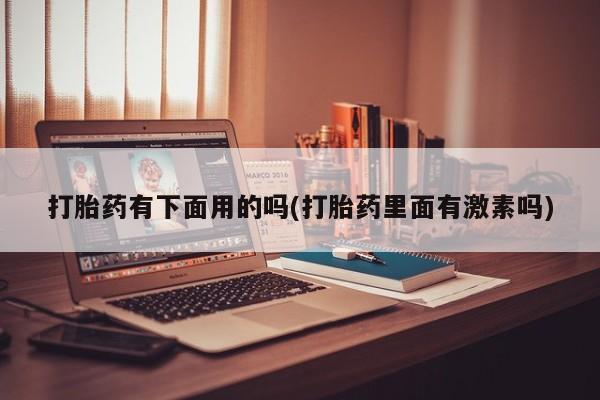 流产药叫什么名购买流程打胎药有下面用的吗(打胎药里面有激素吗)