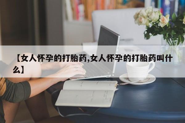 流产药叫什么名购买流程【女人怀孕的打胎药,女人怀孕的打胎药叫什么】