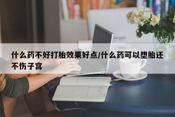流产药叫什么名购买流程什么药不好打胎效果好点/什么药可以堕胎还不伤子宫