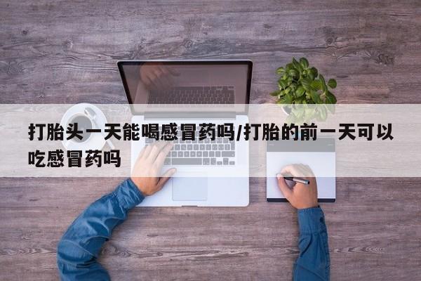 流产药叫什么名购买流程打胎头一天能喝感冒药吗/打胎的前一天可以吃感冒药吗