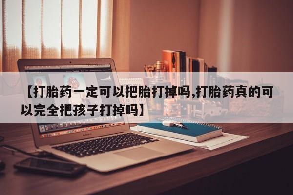 流产药叫什么名购买流程【打胎药一定可以把胎打掉吗,打胎药真的可以完全把孩子打掉吗】