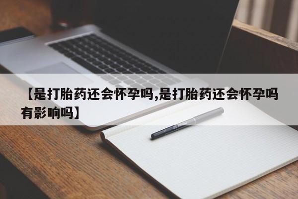 流产药叫什么名购买流程【是打胎药还会怀孕吗,是打胎药还会怀孕吗有影响吗】