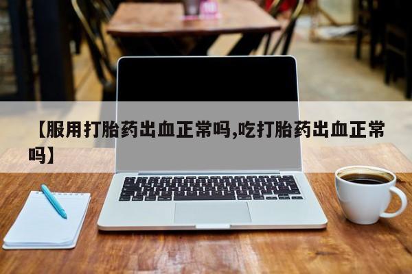 流产药叫什么名购买流程【服用打胎药出血正常吗,吃打胎药出血正常吗】