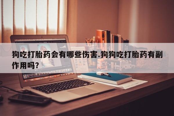 流产药叫什么名购买流程狗吃打胎药会有哪些伤害.狗狗吃打胎药有副作用吗？