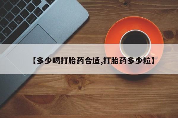 流产药叫什么名购买流程【多少喝打胎药合适,打胎药多少粒】