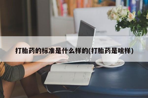 流产药叫什么名购买流程打胎药的标准是什么样的(打胎药是啥样)