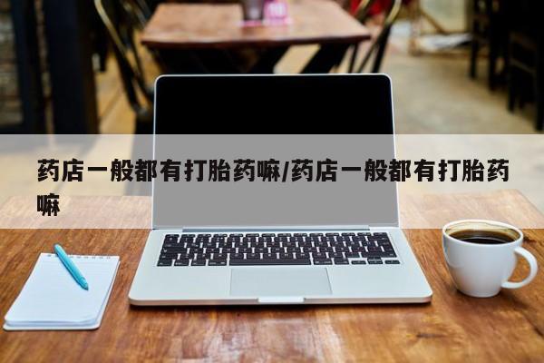 流产药叫什么名购买流程药店一般都有打胎药嘛/药店一般都有打胎药嘛
