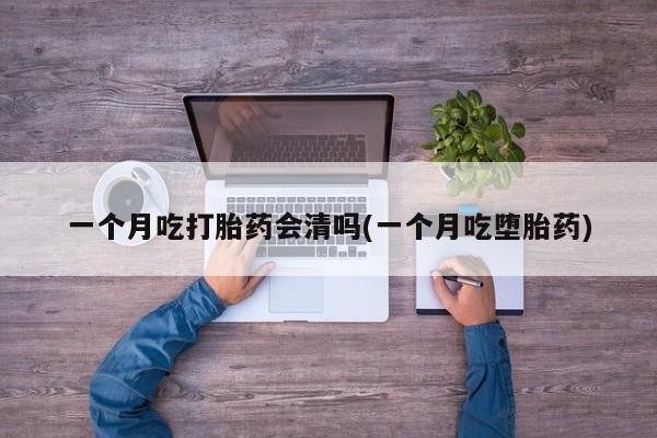 流产药叫什么名购买流程一个月吃打胎药会清吗(一个月吃堕胎药)