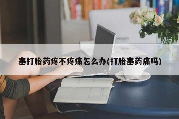 流产药叫什么名购买流程塞打胎药疼不疼痛怎么办(打胎塞药痛吗)