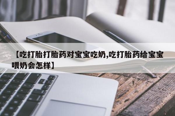 流产药叫什么名购买流程【吃打胎打胎药对宝宝吃奶,吃打胎药给宝宝喂奶会怎样】