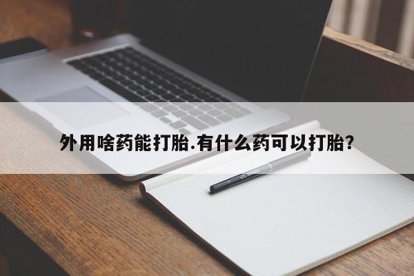 流产药叫什么名购买流程外用啥药能打胎.有什么药可以打胎？