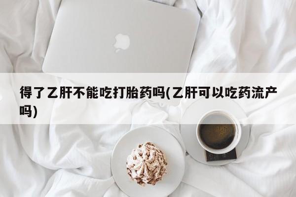 流产药叫什么名购买流程得了乙肝不能吃打胎药吗(乙肝可以吃药流产吗)