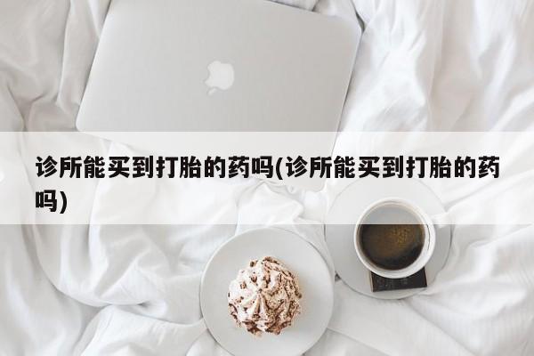 流产药叫什么名购买流程诊所能买到打胎的药吗(诊所能买到打胎的药吗)