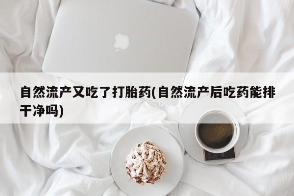 流产药叫什么名购买流程自然流产又吃了打胎药(自然流产后吃药能排干净吗)