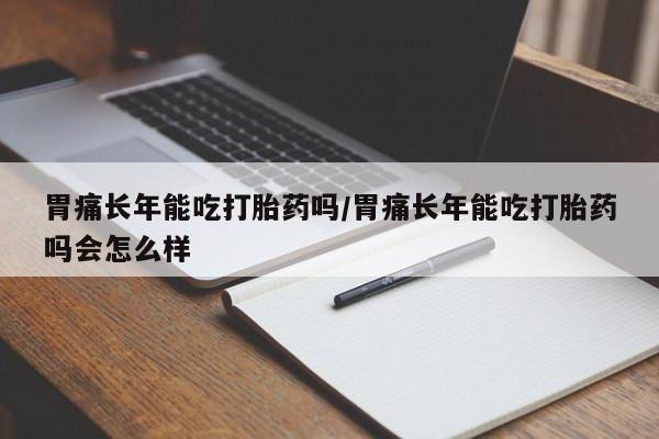 流产药叫什么名购买流程胃痛长年能吃打胎药吗/胃痛长年能吃打胎药吗会怎么样