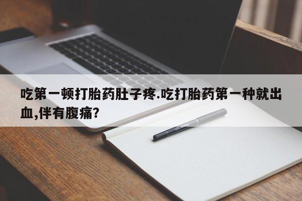 流产药叫什么名购买流程吃第一顿打胎药肚子疼.吃打胎药第一种就出血,伴有腹痛？
