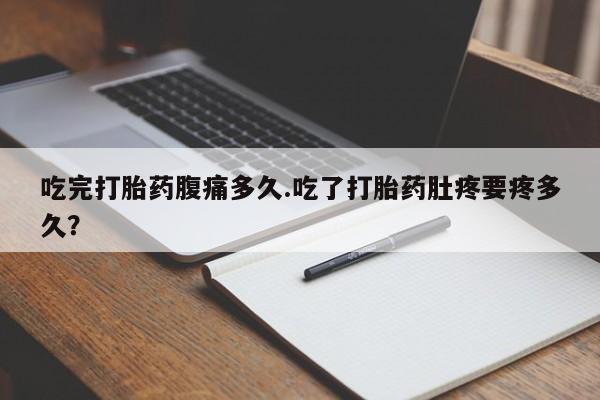 流产药叫什么名购买流程吃完打胎药腹痛多久.吃了打胎药肚疼要疼多久？