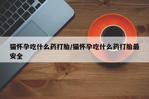 流产药叫什么名购买流程猫怀孕吃什么药打胎/猫怀孕吃什么药打胎最安全