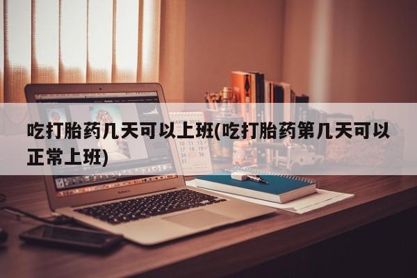 流产药叫什么名购买流程吃打胎药几天可以上班(吃打胎药第几天可以正常上班)