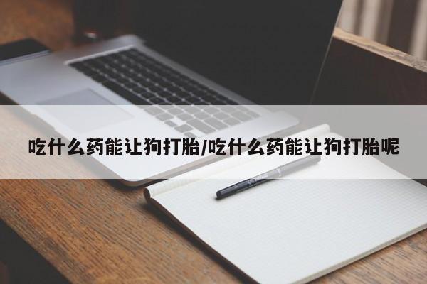 流产药叫什么名购买流程吃什么药能让狗打胎/吃什么药能让狗打胎呢