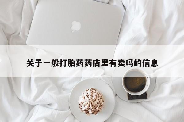 流产药叫什么名购买流程关于一般打胎药药店里有卖吗的信息