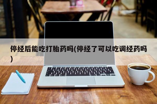 流产药叫什么名购买流程停经后能吃打胎药吗(停经了可以吃调经药吗)
