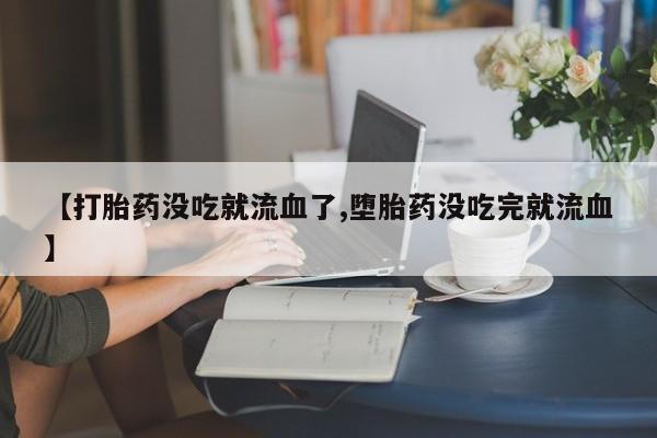 流产药叫什么名购买流程【打胎药没吃就流血了,堕胎药没吃完就流血】