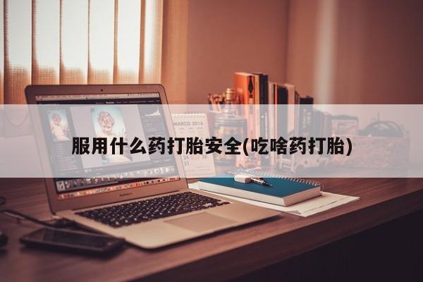 流产药叫什么名购买流程服用什么药打胎安全(吃啥药打胎)