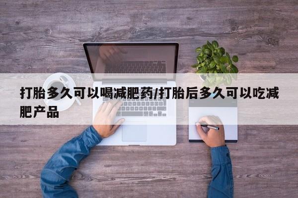 流产药叫什么名购买流程打胎多久可以喝减肥药/打胎后多久可以吃减肥产品