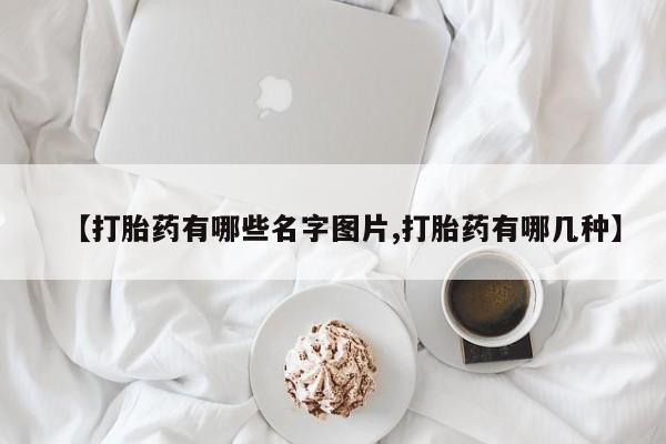 流产药叫什么名购买流程【打胎药有哪些名字图片,打胎药有哪几种】