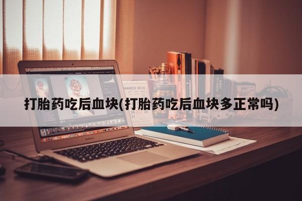 流产药叫什么名购买流程打胎药吃后血块(打胎药吃后血块多正常吗)