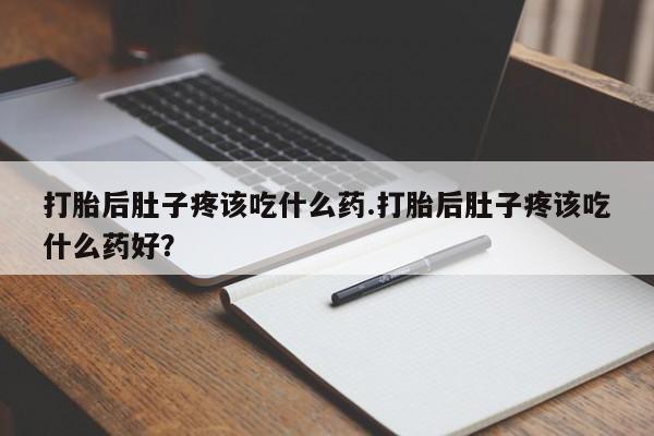 流产药叫什么名购买流程打胎后肚子疼该吃什么药.打胎后肚子疼该吃什么药好？