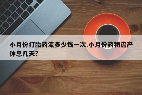 流产药叫什么名购买流程小月份打胎药流多少钱一次.小月份药物流产休息几天？