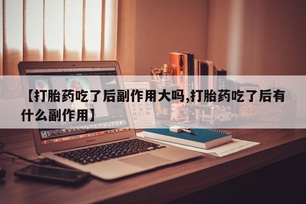 流产药叫什么名购买流程【打胎药吃了后副作用大吗,打胎药吃了后有什么副作用】