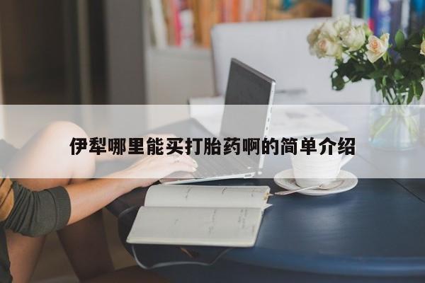 流产药叫什么名购买流程伊犁哪里能买打胎药啊的简单介绍