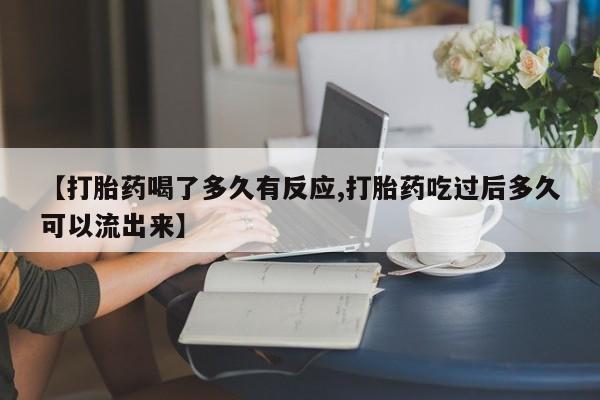 流产药叫什么名购买流程【打胎药喝了多久有反应,打胎药吃过后多久可以流出来】