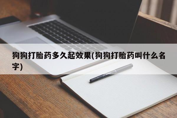 流产药叫什么名购买流程狗狗打胎药多久起效果(狗狗打胎药叫什么名字)