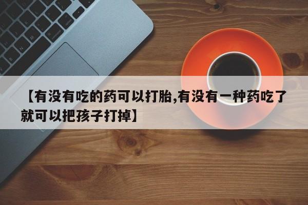 流产药叫什么名购买流程【有没有吃的药可以打胎,有没有一种药吃了就可以把孩子打掉】
