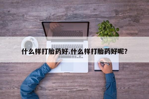 流产药叫什么名购买流程什么样打胎药好.什么样打胎药好呢？