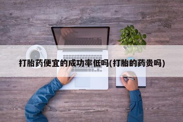 流产药叫什么名购买流程打胎药便宜的成功率低吗(打胎的药贵吗)
