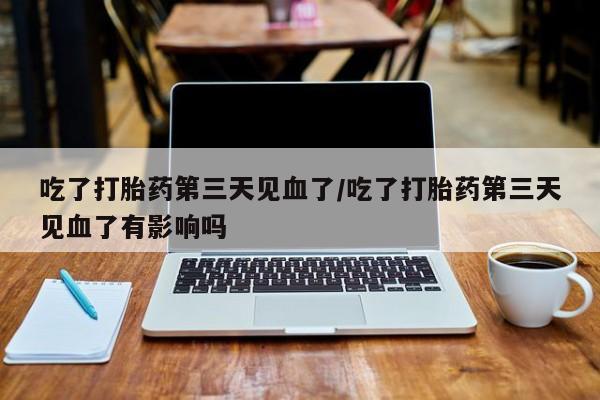 流产药叫什么名购买流程吃了打胎药第三天见血了/吃了打胎药第三天见血了有影响吗