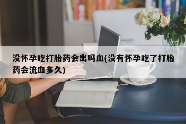 流产药叫什么名购买流程没怀孕吃打胎药会出吗血(没有怀孕吃了打胎药会流血多久)