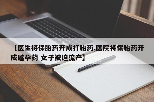 流产药叫什么名购买流程【医生将保胎药开成打胎药,医院将保胎药开成避孕药 女子被迫流产】