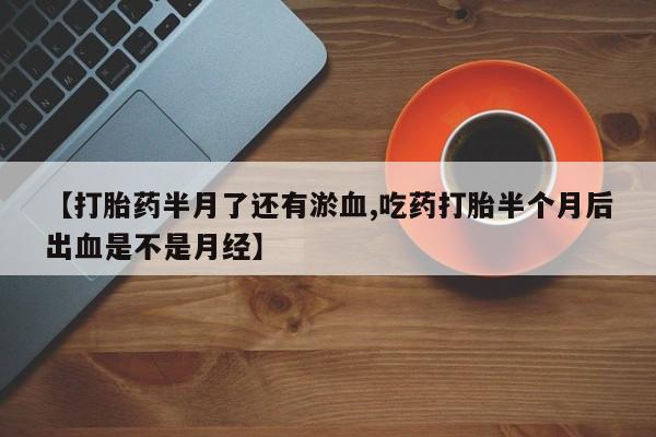 流产药叫什么名购买流程【打胎药半月了还有淤血,吃药打胎半个月后出血是不是月经】